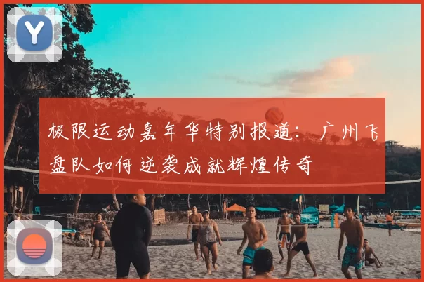 极限运动嘉年华特别报道:广州飞盘队如何逆袭成就辉煌传奇