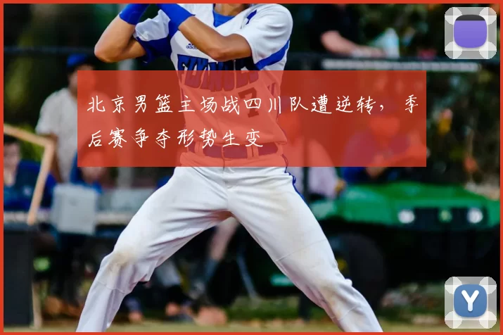 北京男篮主场战四川队遭逆转,季后赛争夺形势生变