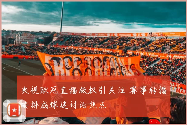 央视欧冠直播版权引关注 赛事转播安排成球迷讨论焦点