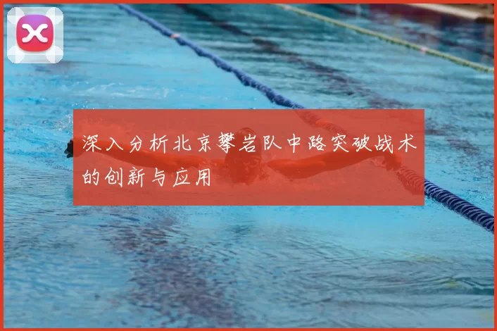 深入分析北京攀岩队中路突破战术的创新与应用