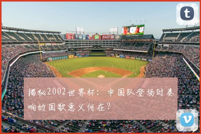 揭秘2002世界杯:中国队登场时奏响的国歌意义何在?