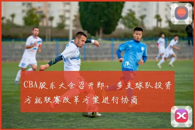 CBA股东大会召开即,多支球队投资方就联赛改革方案进行协商
